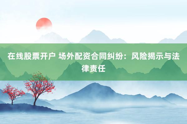 在线股票开户 场外配资合同纠纷：风险揭示与法律责任