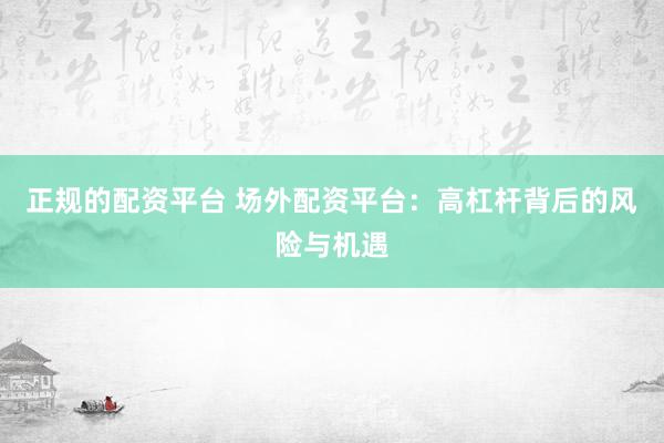 正规的配资平台 场外配资平台：高杠杆背后的风险与机遇