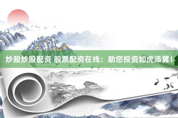 炒股炒股配资 股票配资在线:助您投资如虎添翼!