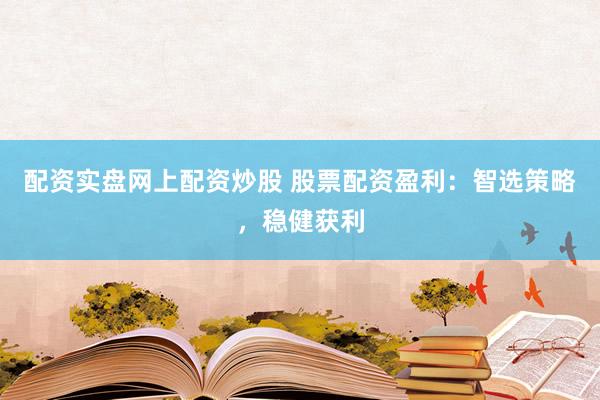 配资实盘网上配资炒股 股票配资盈利：智选策略，稳健获利