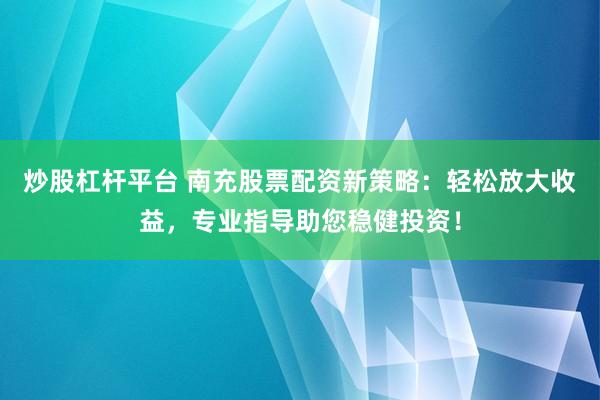 炒股杠杆平台 南充股票配资新策略:轻松放大收益,专业指导助您稳健投资!