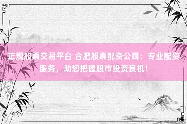 正规股票交易平台 合肥股票配资公司：专业配资服务，助您把握股市投资良机！