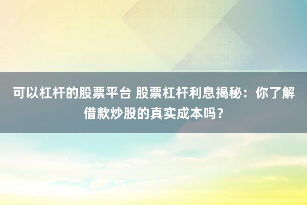 可以杠杆的股票平台 股票杠杆利息揭秘：你了解借款炒股的真实成本吗？