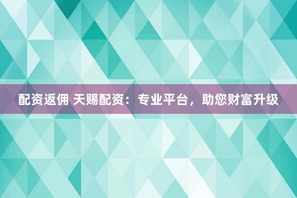 配资返佣 天赐配资:专业平台,助您财富升级