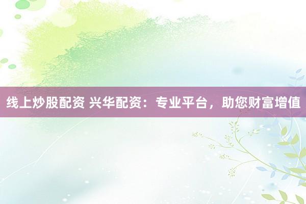 线上炒股配资 兴华配资:专业平台,助您财富增值