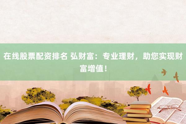 在线股票配资排名 弘财富:专业理财,助您实现财富增值!