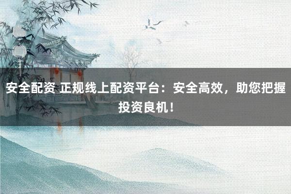 安全配资 正规线上配资平台：安全高效，助您把握投资良机！