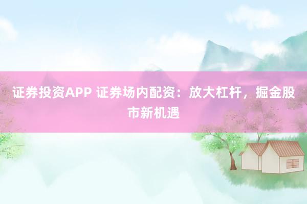 证券投资APP 证券场内配资:放大杠杆,掘金股市新机遇