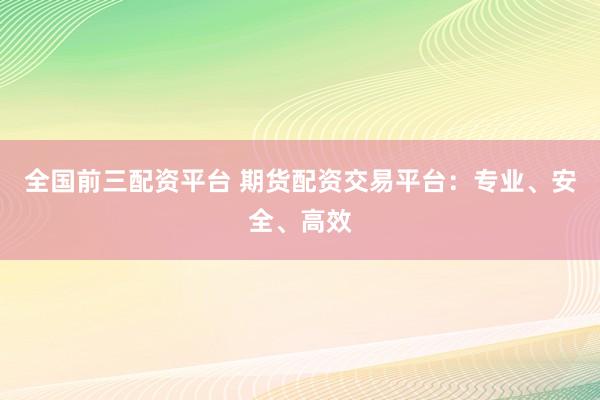 全国前三配资平台 期货配资交易平台：专业、安全、高效
