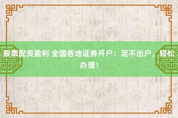 股票配资盈利 全国各地证券开户:足不出户,轻松办理!