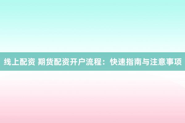 线上配资 期货配资开户流程：快速指南与注意事项