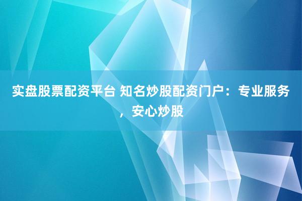 实盘股票配资平台 知名炒股配资门户：专业服务，安心炒股