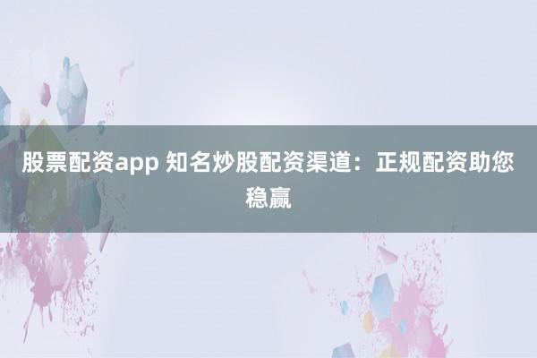 股票配资app 知名炒股配资渠道：正规配资助您稳赢