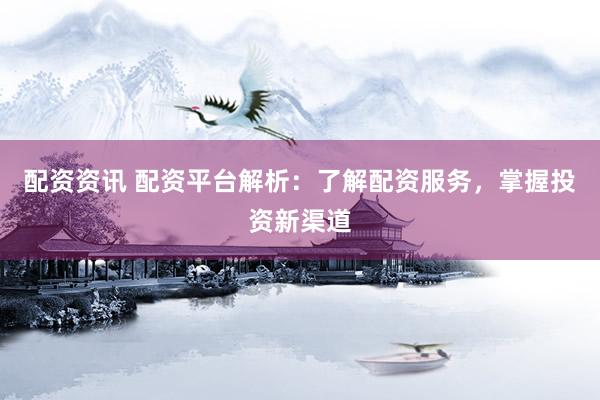 配资资讯 配资平台解析：了解配资服务，掌握投资新渠道