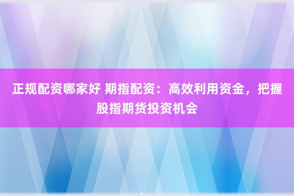 正规配资哪家好 期指配资：高效利用资金，把握股指期货投资机会