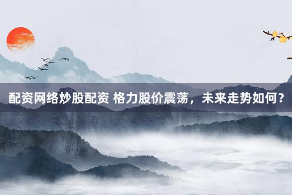 配资网络炒股配资 格力股价震荡,未来走势如何?
