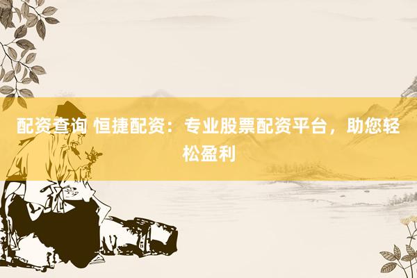 配资查询 恒捷配资：专业股票配资平台，助您轻松盈利