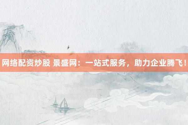 网络配资炒股 景盛网:一站式服务,助力企业腾飞!