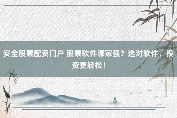 安全股票配资门户 股票软件哪家强？选对软件，投资更轻松！