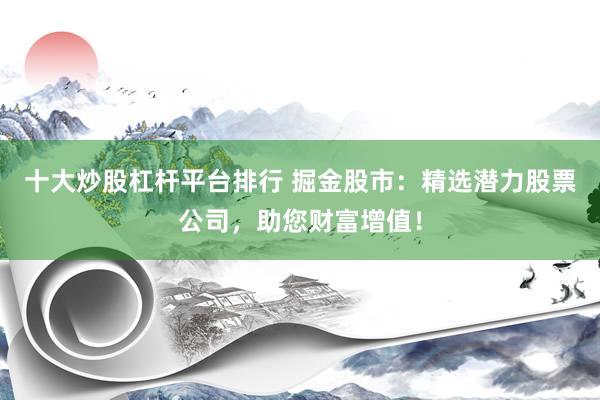 十大炒股杠杆平台排行 掘金股市：精选潜力股票公司，助您财富增值！