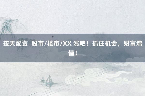 按天配资 股市/楼市/XX 涨吧!抓住机会,财富增值!