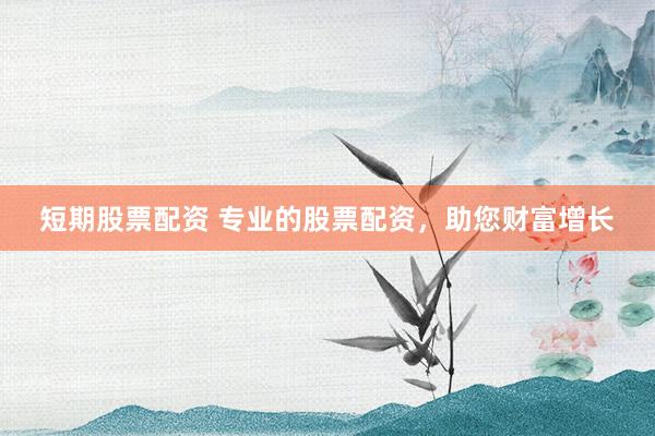 短期股票配资 专业的股票配资，助您财富增长