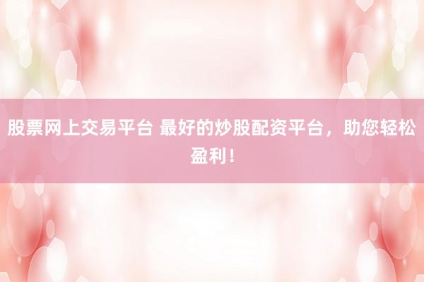 股票网上交易平台 最好的炒股配资平台，助您轻松盈利！