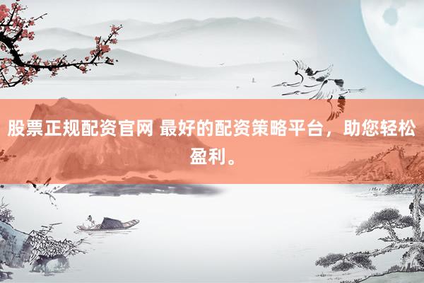 股票正规配资官网 最好的配资策略平台，助您轻松盈利。