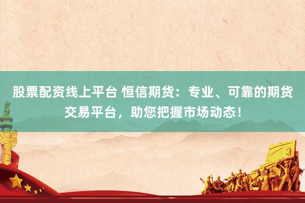 股票配资线上平台 恒信期货：专业、可靠的期货交易平台，助您把握市场动态！