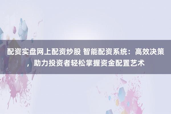 配资实盘网上配资炒股 智能配资系统：高效决策，助力投资者轻松掌握资金配置艺术